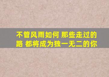 不管风雨如何 那些走过的路 都将成为独一无二的你